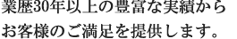 業歴30年以上の豊富な実績から、お客様のご満足を提供します。